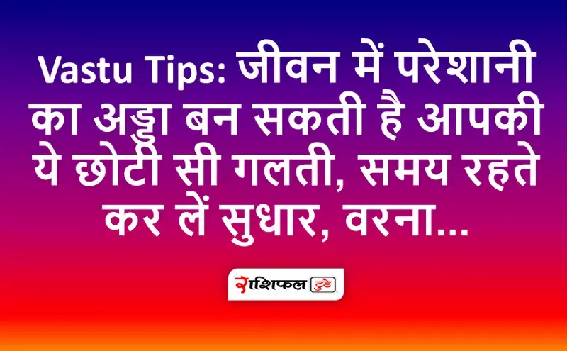Vastu Tips: जीवन में परेशानी का अड्डा बन सकती है आपकी ये छोटी सी गलती Vastu Tips: जीवन में परेशानी का अड्डा बन सकती है आपकी ये छोटी सी गलती