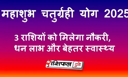 महाशुभ चतुर्ग्रही योग 2025: इन 3 राशियों को मिलेगा नौकरी, धन लाभ और बेहतर स्वास्थ्य