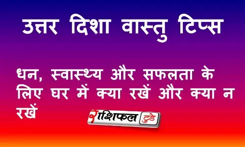 उत्तर दिशा वास्तु टिप्स: धन, स्वास्थ्य और सफलता के लिए घर में क्या रखें और क्या न रखें